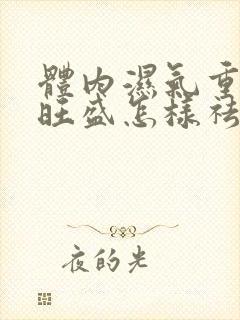 体内湿气重内火旺盛怎样祛除封面