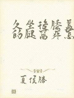 久坐后膝盖后面的腿窝疼怎么回事封面