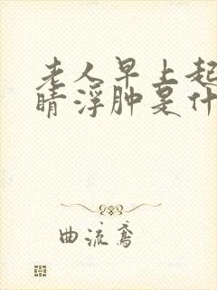 老人早上起来眼睛浮肿是什么原因