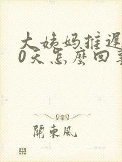 大姨妈推迟了10天怎么回事