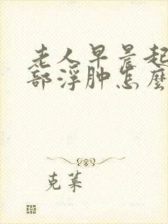 老人早晨起来脸部浮肿怎么回事