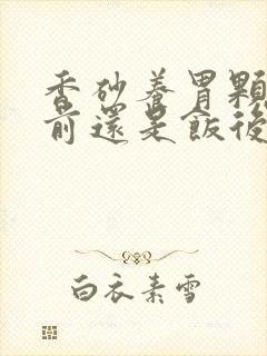 香砂养胃颗粒饭前还是饭后封面