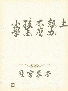 小孩不想上学厌学怎么办