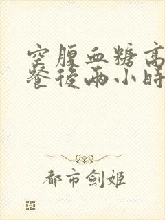 空腹血糖高还是餐后两小时血糖高