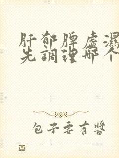 肝郁脾虚湿气重先调理哪个