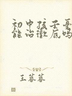 初中孩子忧郁症能治彻底吗