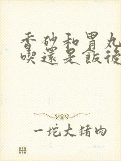 香砂和胃丸饭前吃还是饭后吃好