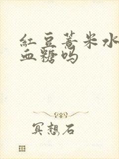 红豆薏米水会升血糖吗