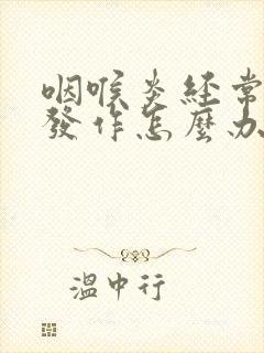 咽喉炎经常反复发作怎么办