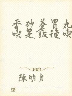 香砂养胃丸饭前吃是饭后吃好