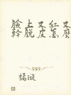 脸上又红又痒又干脱皮怎么回事