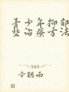 青少年抑郁有哪些治疗方法