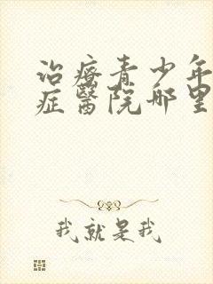 治疗青少年心理症医院哪里的好
