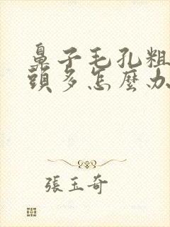 鼻子毛孔粗大黑头多怎么办