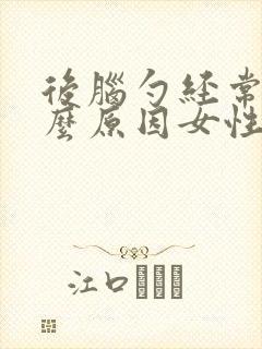 后脑勺经常痛什么原因女性