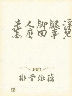 老人脚腿浮肿是怎么回事儿