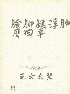 脸脚腿浮肿是怎么回事