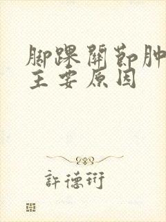 脚踝关节肿痛的主要原因
