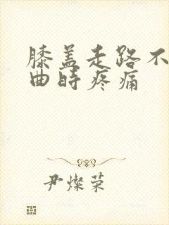 膝盖走路不疼弯曲时疼痛