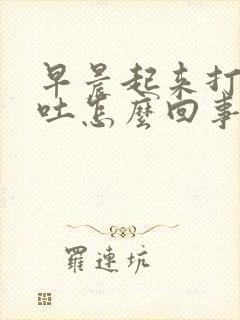 早晨起来打嗝想吐怎么回事