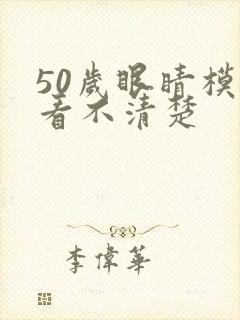 50岁眼睛模糊看不清楚