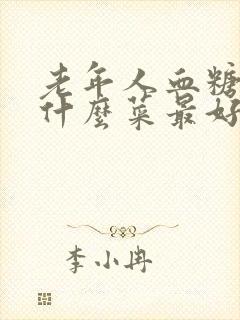 老年人血糖高吃什么菜最好降糖最快