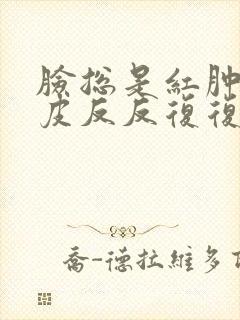 脸总是红肿痒脱皮反反复复