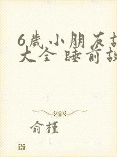 6岁小朋友故事大全 睡前故事