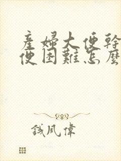 产妇大便干硬排便困难怎么办