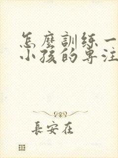 怎么训练一年级小孩的专注力