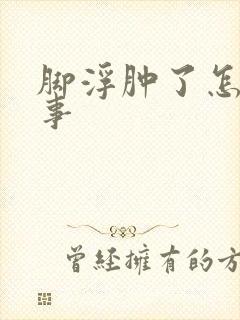 脚浮肿了怎么回事