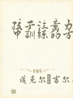 孩子注意力不集中训练的方法