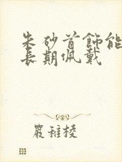 朱砂首饰能不能长期佩戴