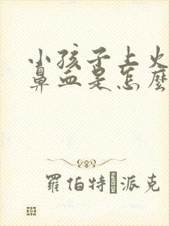 小孩子上火就流鼻血是怎么回事