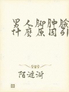 男人脚肿脸肿是什么原因引起的