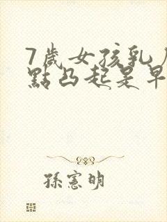 7岁女孩乳房有点凸起是早熟吗