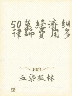 50万经济纠纷律师费用多少