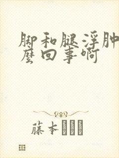 脚和腿浮肿是怎么回事啊