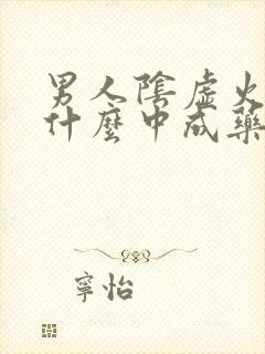 男人阴虚火旺吃什么中成药效果好