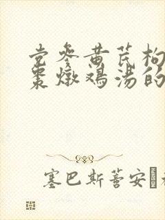 党参黄芪枸杞红枣炖鸡汤的功效