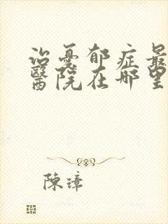 治忧郁症最好的医院在哪里好