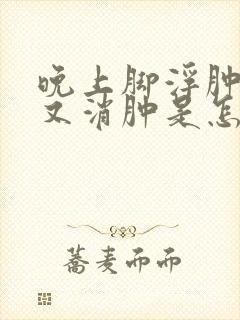 晚上脚浮肿早晨又消肿是怎么回事