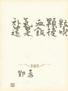 补气血颗粒饭前还是饭后吃