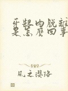 牙龈肉脱离牙齿是怎么回事