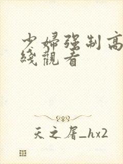 少妇强制高潮在线观看