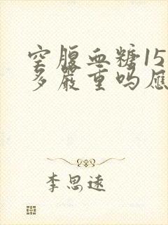 空腹血糖15点多严重吗应该怎么办才能降低