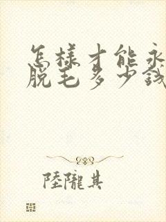 怎样才能永久性脱毛多少钱