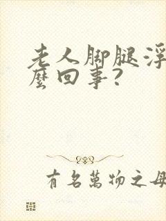 老人脚腿浮肿怎么回事?