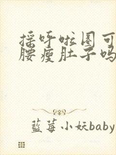 摇呼啦圈可以瘦腰瘦肚子吗