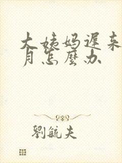 大姨妈迟来一个月怎么办